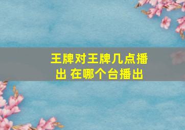 王牌对王牌几点播出 在哪个台播出